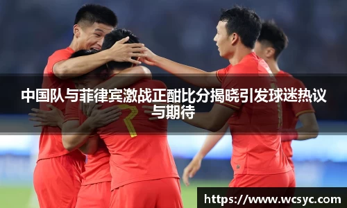 中国队与菲律宾激战正酣比分揭晓引发球迷热议与期待