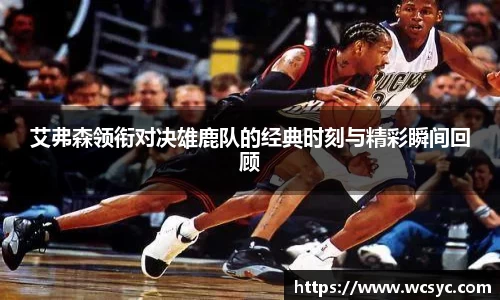艾弗森领衔对决雄鹿队的经典时刻与精彩瞬间回顾