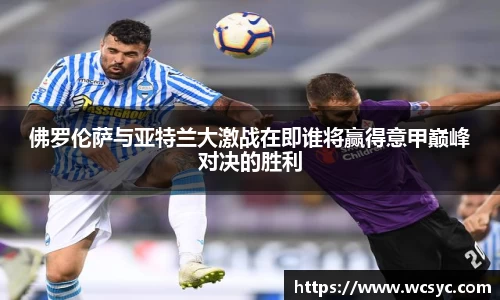 佛罗伦萨与亚特兰大激战在即谁将赢得意甲巅峰对决的胜利